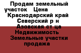 Продам земельный участок › Цена ­ 550 000 - Краснодарский край, Северский р-н, Азовская ст-ца Недвижимость » Земельные участки продажа   